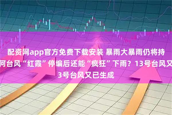 配资网app官方免费下载安装 暴雨大暴雨仍将持续，为何台风“红霞”停编后还能“疯狂”下雨？13号台风又已生成