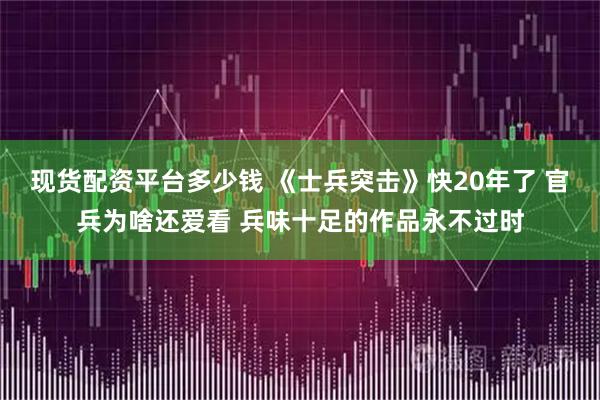 现货配资平台多少钱 《士兵突击》快20年了 官兵为啥还爱看 兵味十足的作品永不过时