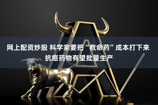 网上配资炒股 科学家要把“救命药”成本打下来 抗癌药物有望批量生产