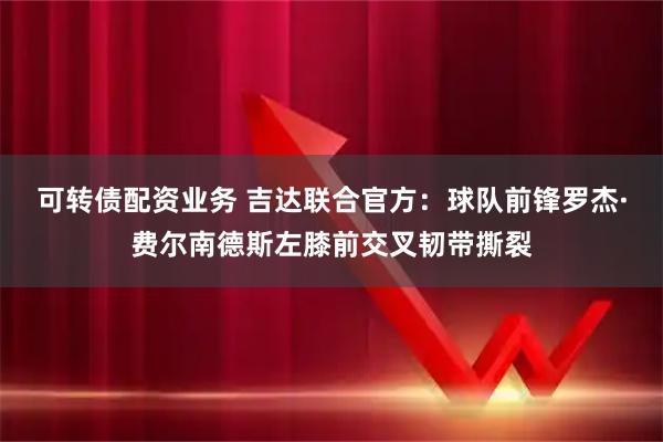 可转债配资业务 吉达联合官方：球队前锋罗杰·费尔南德斯左膝前交叉韧带撕裂