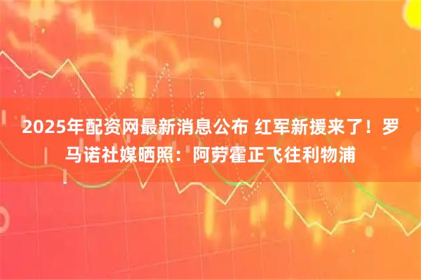 2025年配资网最新消息公布 红军新援来了！罗马诺社媒晒照：阿劳霍正飞往利物浦