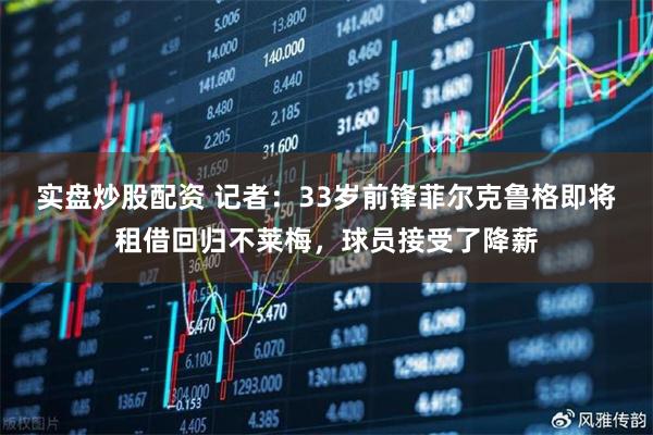 实盘炒股配资 记者：33岁前锋菲尔克鲁格即将租借回归不莱梅，球员接受了降薪