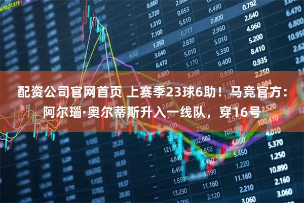 配资公司官网首页 上赛季23球6助！马竞官方：阿尔瑙·奥尔蒂斯升入一线队，穿16号