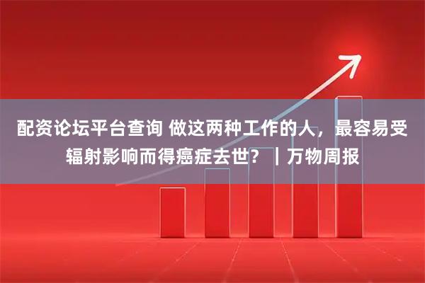 配资论坛平台查询 做这两种工作的人，最容易受辐射影响而得癌症去世？｜万物周报