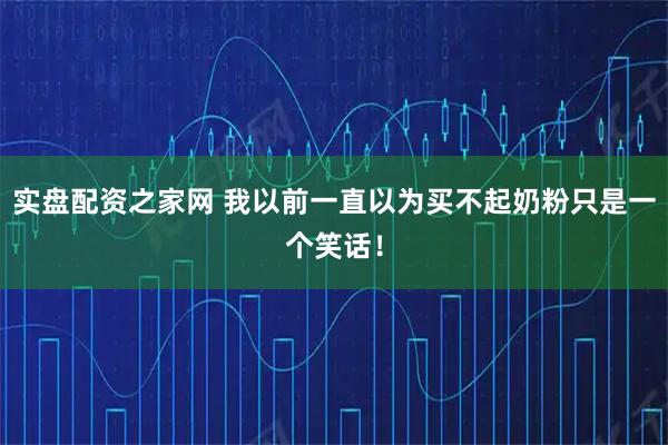 实盘配资之家网 我以前一直以为买不起奶粉只是一个笑话！