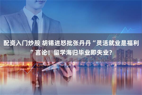 配资入门炒股 胡锡进怒批张丹丹“灵活就业是福利”言论！留学海归毕业即失业？