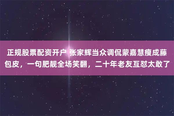 正规股票配资开户 张家辉当众调侃蒙嘉慧瘦成藤包皮，一句肥靓全场笑翻，二十年老友互怼太敢了