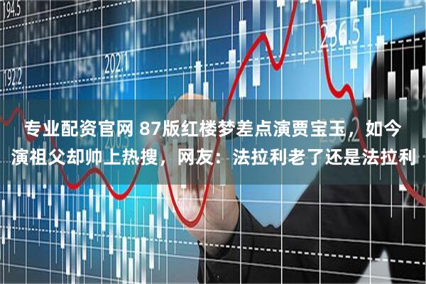 专业配资官网 87版红楼梦差点演贾宝玉，如今演祖父却帅上热搜，网友：法拉利老了还是法拉利
